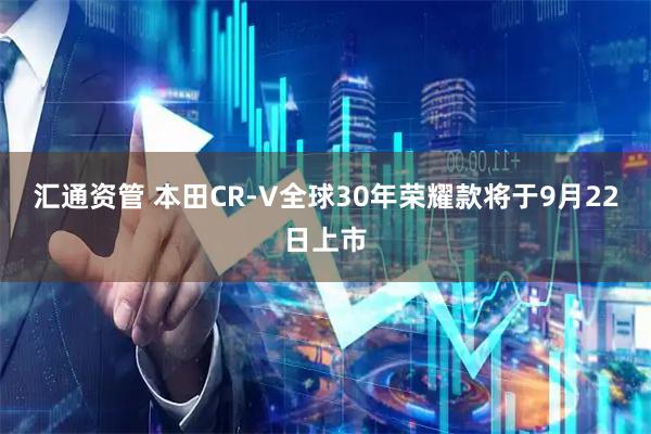 汇通资管 本田CR-V全球30年荣耀款将于9月22日上市