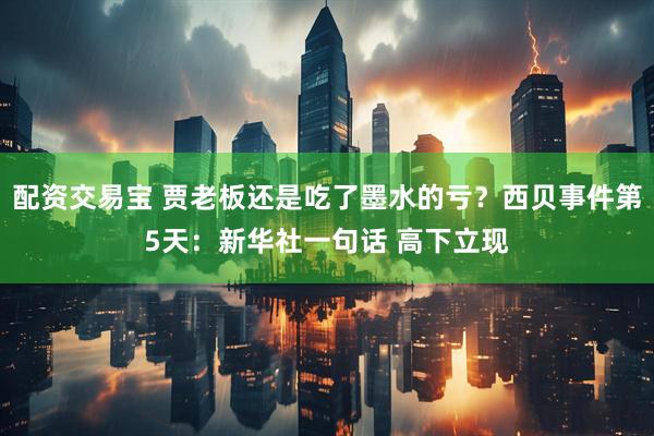 配资交易宝 贾老板还是吃了墨水的亏？西贝事件第5天：新华社一句话 高下立现