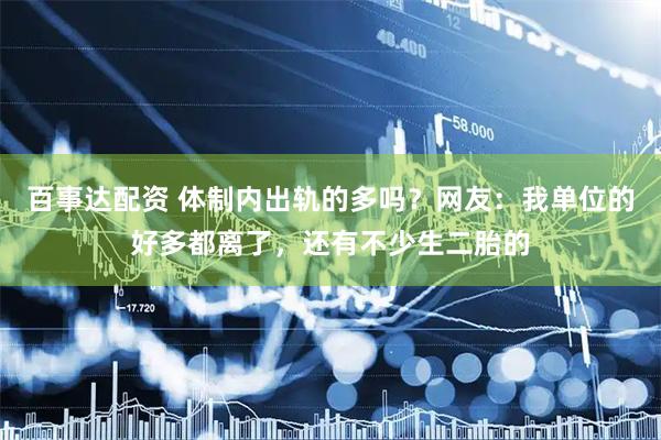 百事达配资 体制内出轨的多吗？网友：我单位的好多都离了，还有不少生二胎的