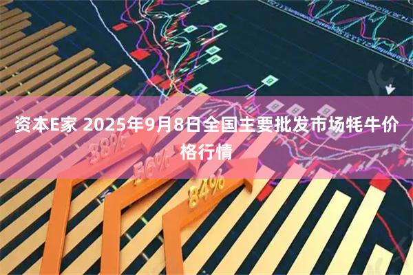 资本E家 2025年9月8日全国主要批发市场牦牛价格行情