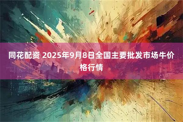 同花配资 2025年9月8日全国主要批发市场牛价格行情