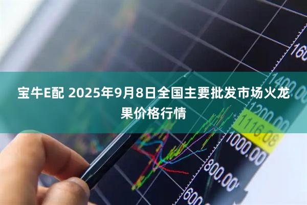 宝牛E配 2025年9月8日全国主要批发市场火龙果价格行情