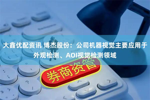 大鑫优配资讯 博杰股份：公司机器视觉主要应用于外观检测、AOI视觉检测领域