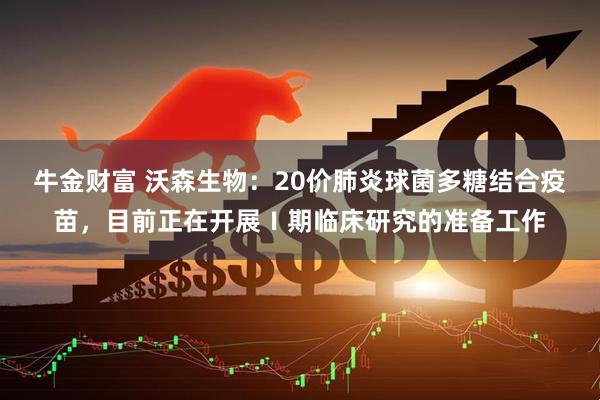 牛金财富 沃森生物：20价肺炎球菌多糖结合疫苗，目前正在开展Ⅰ期临床研究的准备工作