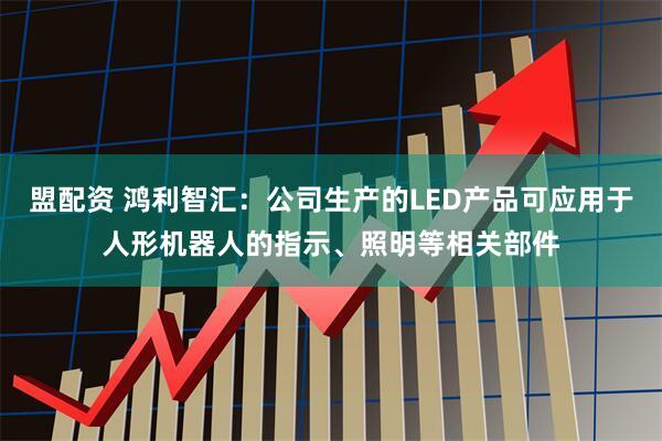 盟配资 鸿利智汇：公司生产的LED产品可应用于人形机器人的指示、照明等相关部件