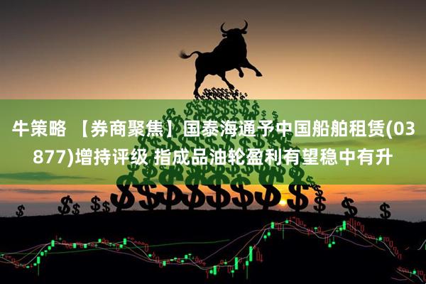 牛策略 【券商聚焦】国泰海通予中国船舶租赁(03877)增持评级 指成品油轮盈利有望稳中有升