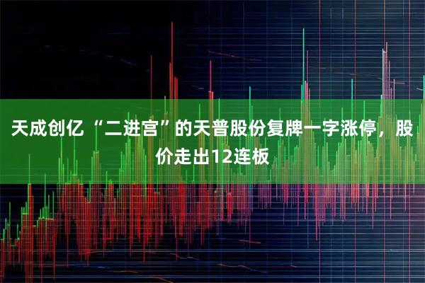 天成创亿 “二进宫”的天普股份复牌一字涨停，股价走出12连板