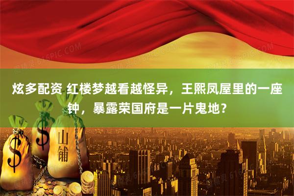 炫多配资 红楼梦越看越怪异，王熙凤屋里的一座钟，暴露荣国府是一片鬼地？