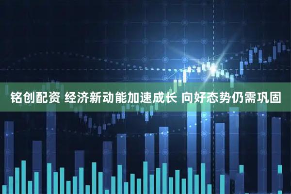 铭创配资 经济新动能加速成长 向好态势仍需巩固