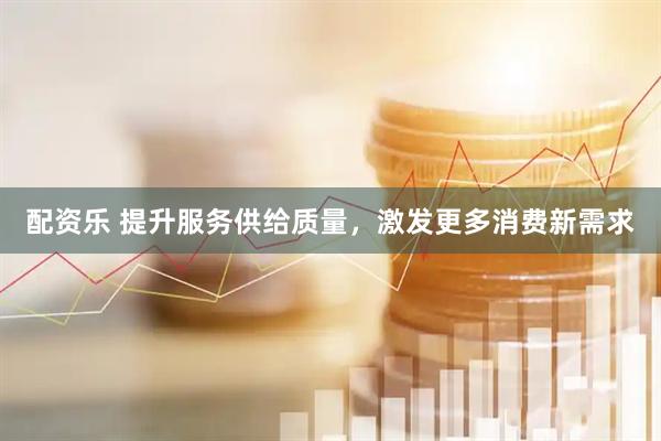 配资乐 提升服务供给质量，激发更多消费新需求