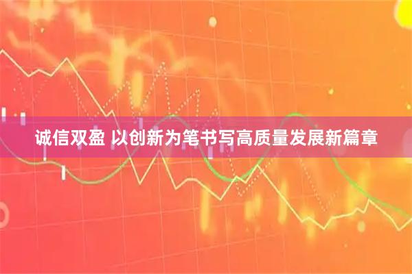 诚信双盈 以创新为笔书写高质量发展新篇章