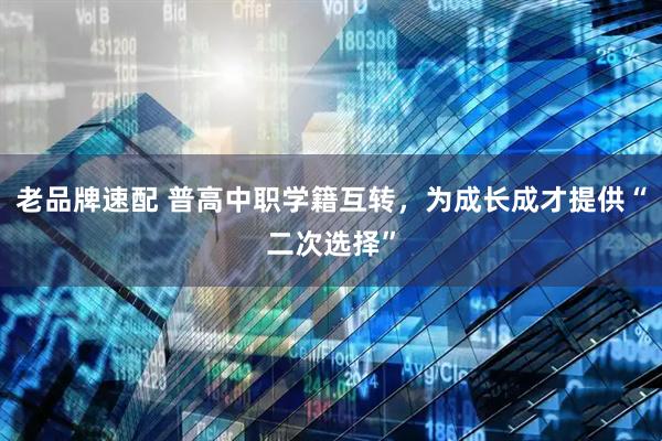 老品牌速配 普高中职学籍互转，为成长成才提供“二次选择”