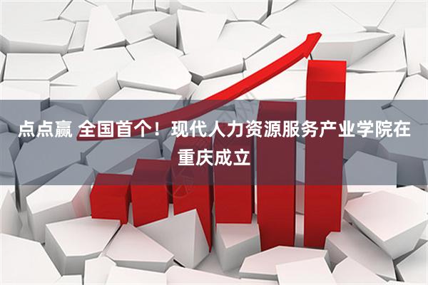 点点赢 全国首个！现代人力资源服务产业学院在重庆成立