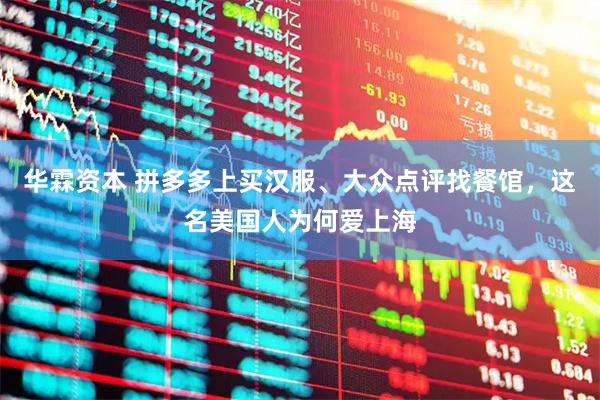 华霖资本 拼多多上买汉服、大众点评找餐馆，这名美国人为何爱上海