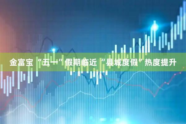 金富宝 “五一”假期临近 “县城度假”热度提升