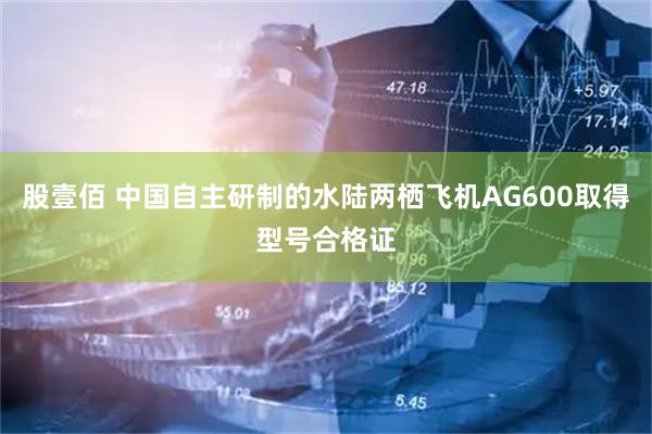 股壹佰 中国自主研制的水陆两栖飞机AG600取得型号合格证