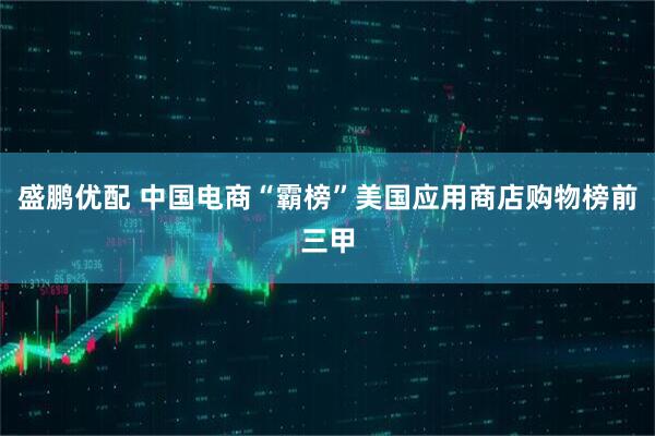盛鹏优配 中国电商“霸榜”美国应用商店购物榜前三甲