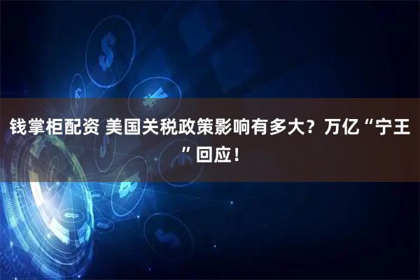 钱掌柜配资 美国关税政策影响有多大？万亿“宁王”回应！