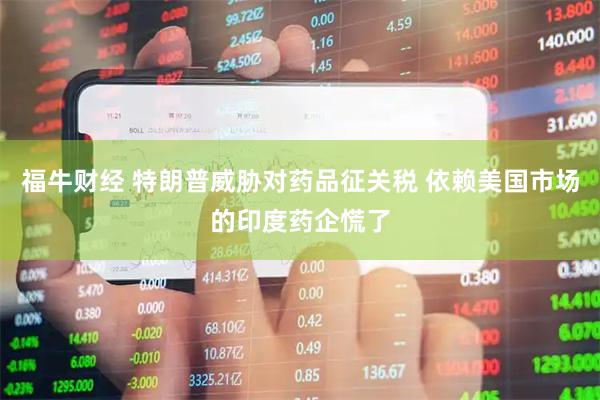 福牛财经 特朗普威胁对药品征关税 依赖美国市场的印度药企慌了