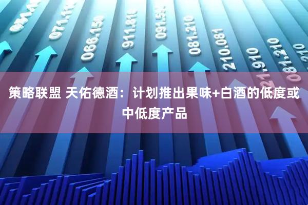 策略联盟 天佑德酒：计划推出果味+白酒的低度或中低度产品