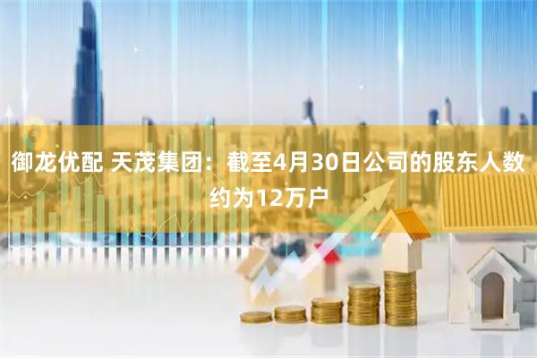 御龙优配 天茂集团：截至4月30日公司的股东人数约为12万户