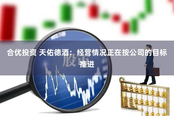 合优投资 天佑德酒：经营情况正在按公司的目标推进