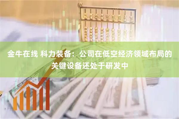 金牛在线 科力装备：公司在低空经济领域布局的关键设备还处于研发中