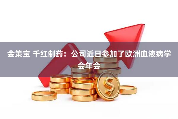 金策宝 千红制药：公司近日参加了欧洲血液病学会年会