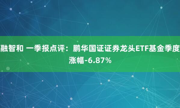 融智和 一季报点评：鹏华国证证券龙头ETF基金季度涨幅-6.87%