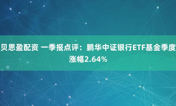 贝思盈配资 一季报点评：鹏华中证银行ETF基金季度涨幅2.64%