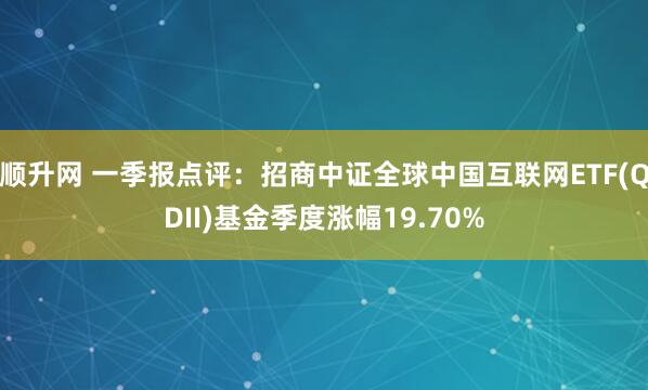 顺升网 一季报点评：招商中证全球中国互联网ETF(QDII)基金季度涨幅19.70%