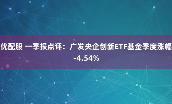 优配股 一季报点评：广发央企创新ETF基金季度涨幅-4.54%