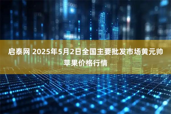 启泰网 2025年5月2日全国主要批发市场黄元帅苹果价格行情