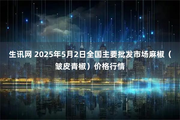 生讯网 2025年5月2日全国主要批发市场麻椒（皱皮青椒）价格行情
