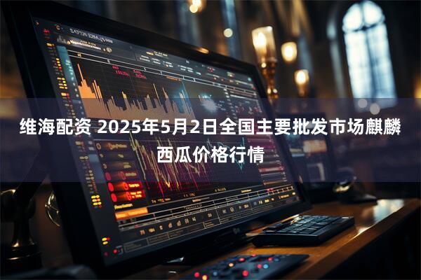 维海配资 2025年5月2日全国主要批发市场麒麟西瓜价格行情