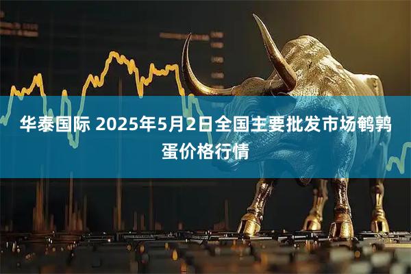 华泰国际 2025年5月2日全国主要批发市场鹌鹑蛋价格行情