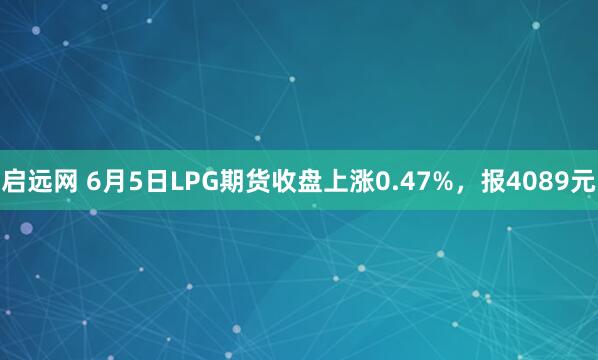 启远网 6月5日LPG期货收盘上涨0.47%，报4089元