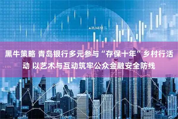 黑牛策略 青岛银行多元参与“存保十年”乡村行活动 以艺术与互动筑牢公众金融安全防线