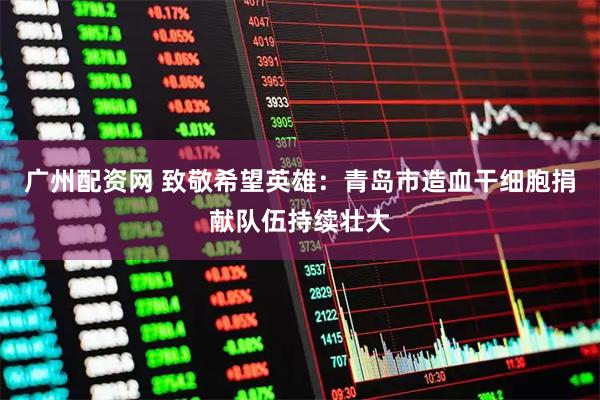 广州配资网 致敬希望英雄：青岛市造血干细胞捐献队伍持续壮大