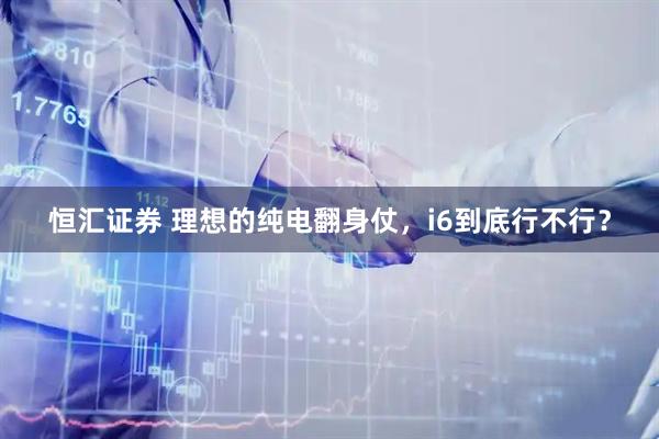恒汇证券 理想的纯电翻身仗，i6到底行不行？