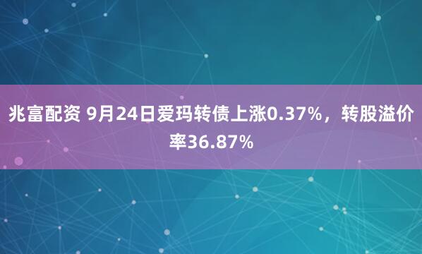 兆富配资 9月24日爱玛转债上涨0.37%，转股溢价率36.87%