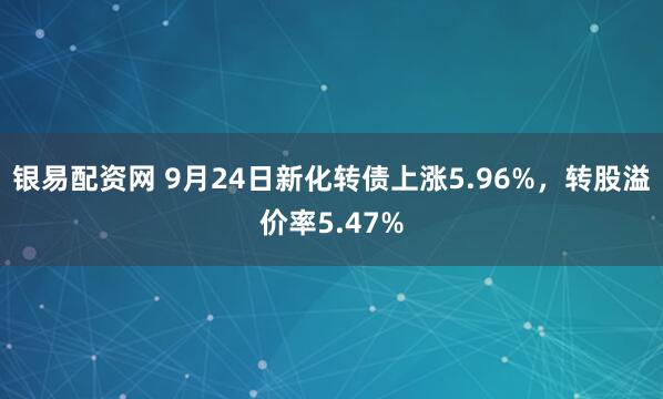 银易配资网 9月24日新化转债上涨5.96%，转股溢价率5.47%