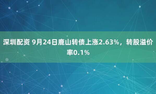 深圳配资 9月24日鹿山转债上涨2.63%，转股溢价率0.1%