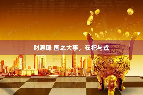 财惠赚 国之大事，在祀与戎