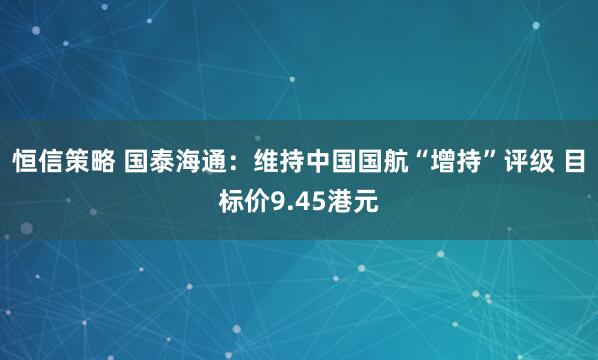 恒信策略 国泰海通：维持中国国航“增持”评级 目标价9.45港元