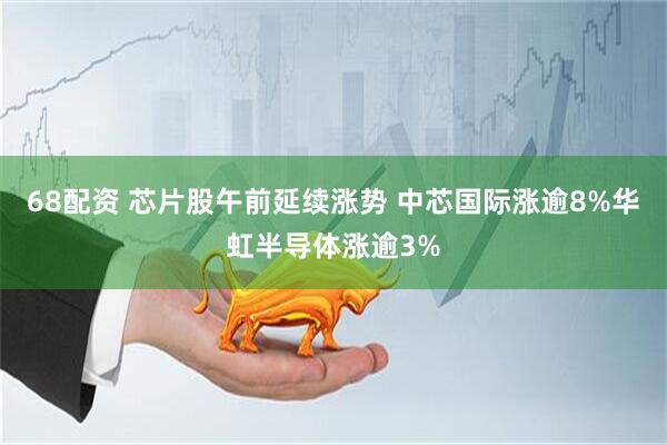 68配资 芯片股午前延续涨势 中芯国际涨逾8%华虹半导体涨逾3%