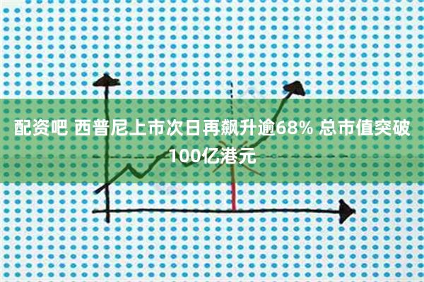 配资吧 西普尼上市次日再飙升逾68% 总市值突破100亿港元