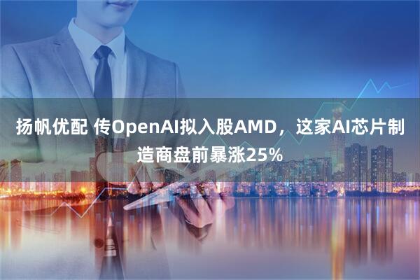 扬帆优配 传OpenAI拟入股AMD，这家AI芯片制造商盘前暴涨25%