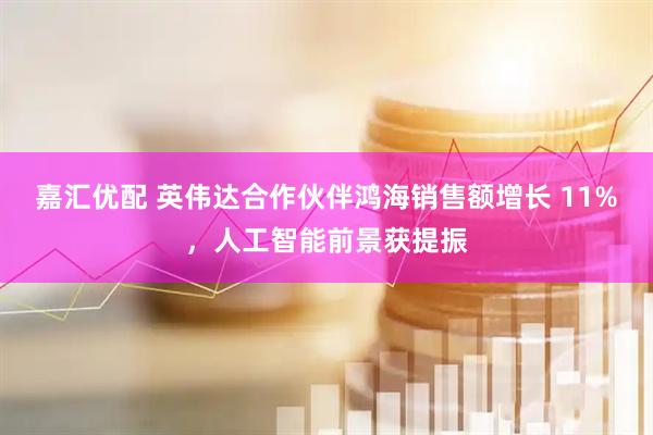 嘉汇优配 英伟达合作伙伴鸿海销售额增长 11%，人工智能前景获提振