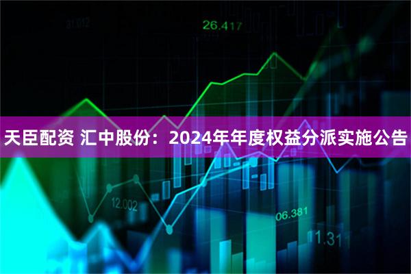天臣配资 汇中股份：2024年年度权益分派实施公告